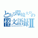 とある環境大臣の怪文語録Ⅱ（コイズミコウブン）