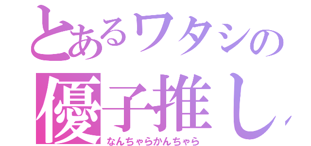 とあるワタシの優子推し（なんちゃらかんちゃら）