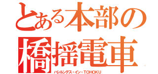 とある本部の橋揺電車（ハシルンデス・イン・ＴＯＨＯＫＵ）