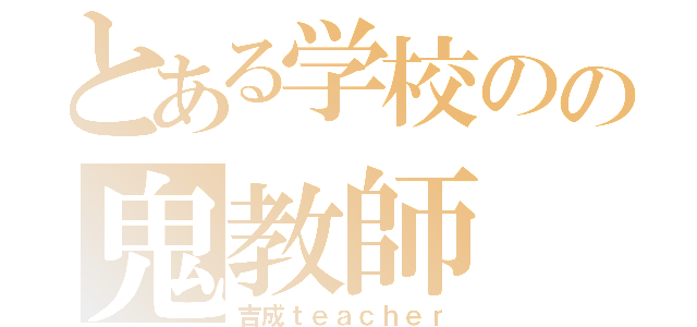 とある学校のの鬼教師（吉成ｔｅａｃｈｅｒ）