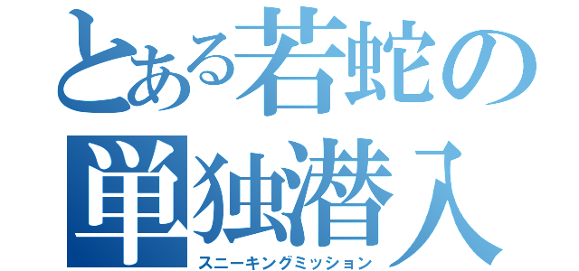 とある若蛇の単独潜入（スニーキングミッション）