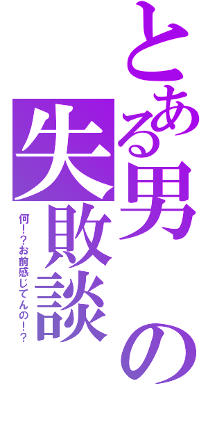 とある男の失敗談（何！？お前感じてんの！？）