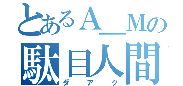 とあるＡ＿Ｍの駄目人間（ダアク）