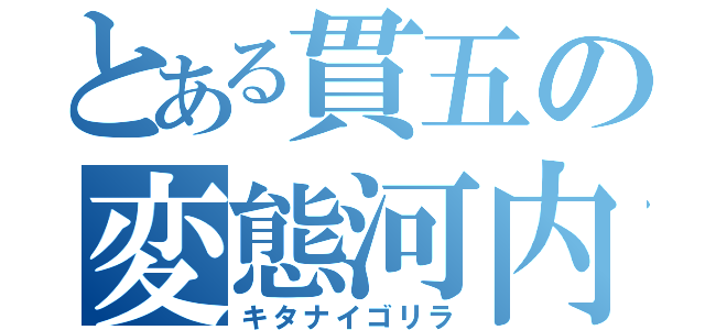 とある貫五の変態河内（キタナイゴリラ）