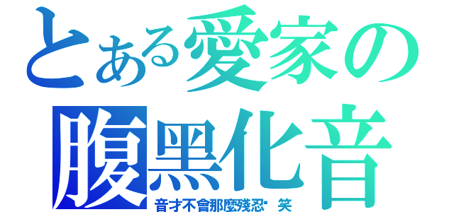 とある愛家の腹黑化音（音才不會那麼殘忍啊笑）