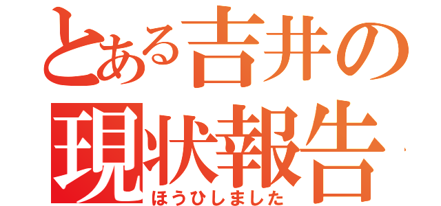 とある吉井の現状報告（ほうひしました）