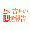 とある吉井の現状報告（ほうひしました）