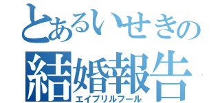 とあるいせきの結婚報告（エイプリルフール）