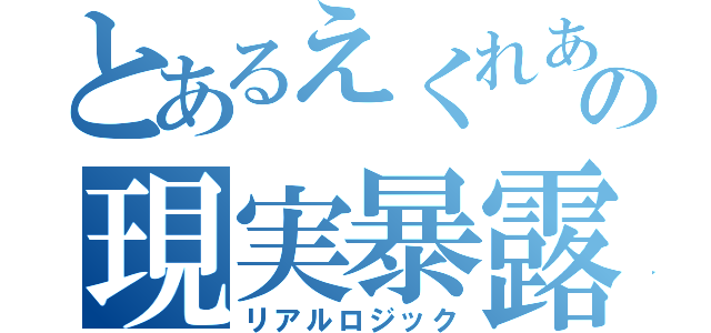 とあるえくれあさんの現実暴露（リアルロジック）