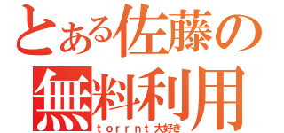 とある佐藤の無料利用（ｔｏｒｒｎｔ大好き）