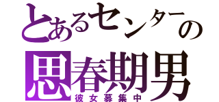 とあるセンターの思春期男（彼女募集中）