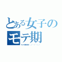 とある女子のモテ期（モテ期到来＼（＾－＾）／）