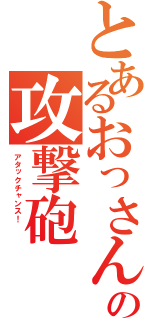 とあるおっさんの攻撃砲（アタックチャンス！　　　）