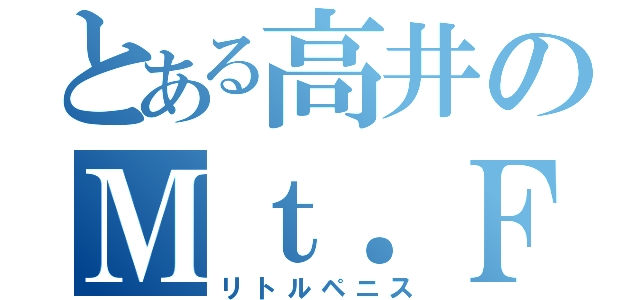 とある高井のＭｔ．Ｆｕｊｉ（リトルペニス）