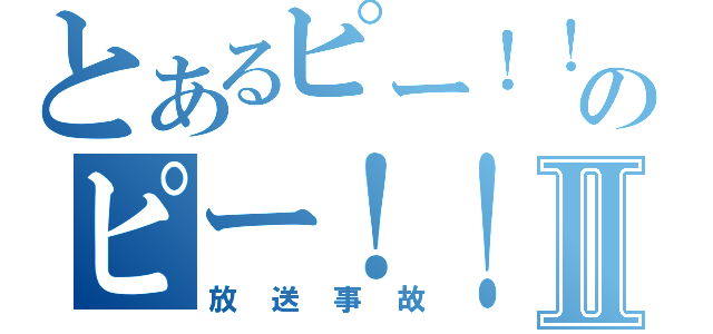 とあるピー！！のピー！！Ⅱ（放送事故）