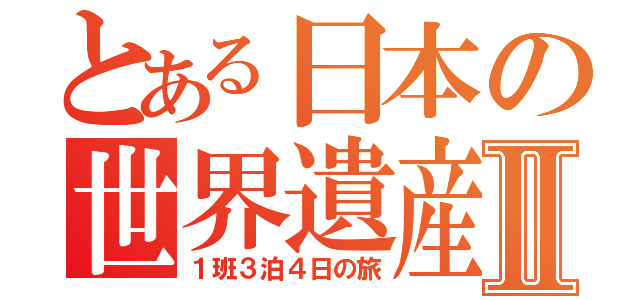 とある日本の世界遺産Ⅱ（１班３泊４日の旅）