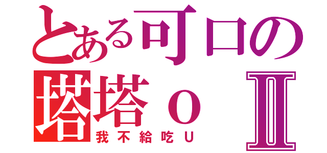 とある可口の塔塔ｏⅡ（我不給吃Ｕ）