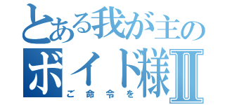 とある我が主のボイド様Ⅱ（ご命令を）