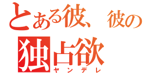 とある彼、彼女の独占欲（ヤンデレ）