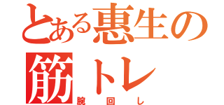 とある惠生の筋トレ
Δｔ（腕回し）