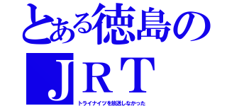 とある徳島のＪＲＴ（トライナイツを放送しなかった）