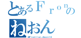 とあるＦｒｏｎｔｉｅｒのねおん（＠Ｆｒｏｎｔｉｅｒ＿Ｎｅｏｎ１８）