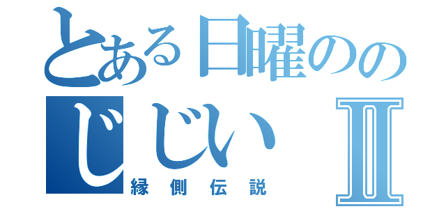 とある日曜ののじじいⅡ（縁側伝説）