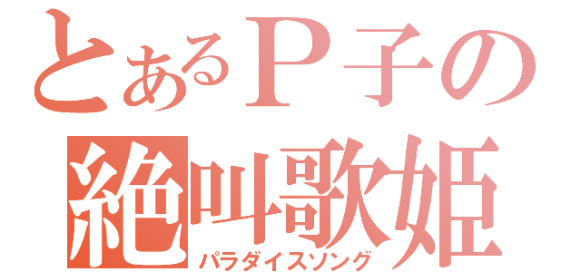 とあるＰ子の絶叫歌姫（パラダイスソング）