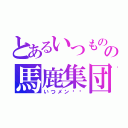 とあるいつものの馬鹿集団（いつメン‼︎）