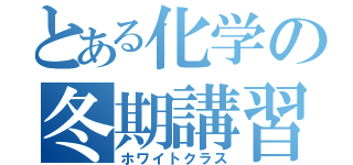 とある化学の冬期講習（ホワイトクラス）