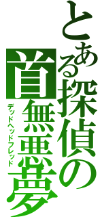 とある探偵の首無悪夢（デッドヘッドフレッド）