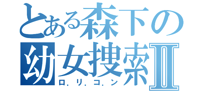 とある森下の幼女捜索Ⅱ（ロ．リ．コ．ン）