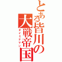 とある皆川の大戦帝国（ダイミナマン）