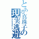 とある真珠子の現実逃避（リアルエスケープ）