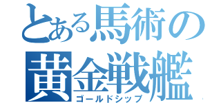 とある馬術の黄金戦艦（ゴールドシップ）