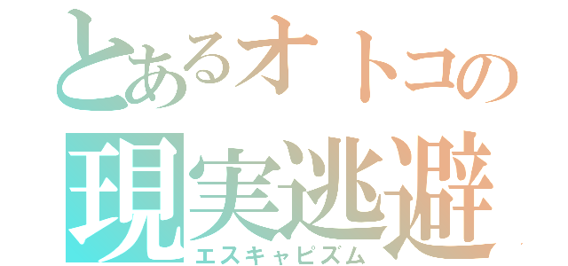 とあるオトコの現実逃避（エスキャピズム）