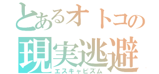 とあるオトコの現実逃避（エスキャピズム）