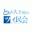 とある大手前のツイ民会合（ミーティング）