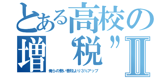 とある高校の増“税”祭Ⅱ（俺らの勢い普段より３％アップ）