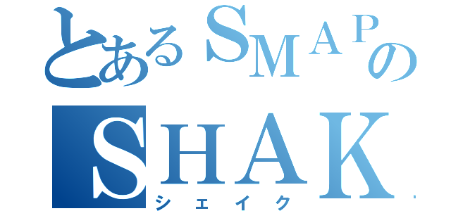 とあるＳＭＡＰのＳＨＡＫＥ（シェイク）