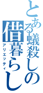 とある蟻殺しの借暮らし（アリエッティ）