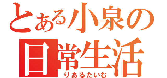 とある小泉の日常生活（　りあるたいむ）