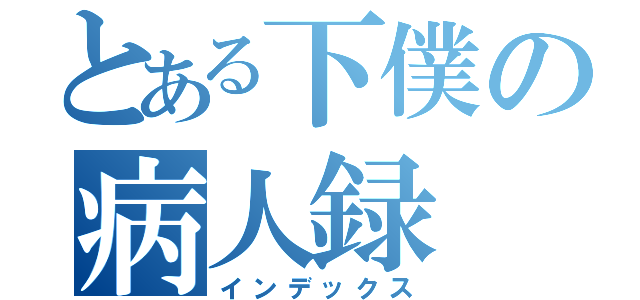 とある下僕の病人録（インデックス）