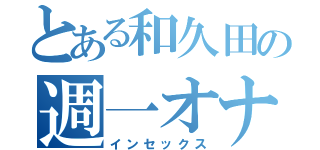 とある和久田の週一オナ（インセックス）