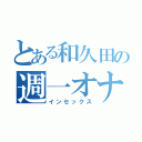 とある和久田の週一オナ（インセックス）