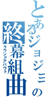 とあるジョジョの終幕組曲（ラウンドアバウト）