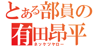 とある部員の有田昂平（ネッケツヤロー）