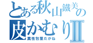 とある秋山鐵美の皮かむりⅡ（真性包茎だがね）