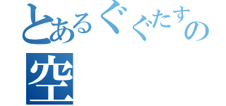 とあるぐぐたすの空（）