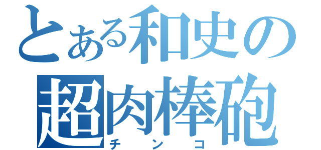 とある和史の超肉棒砲（チンコ）